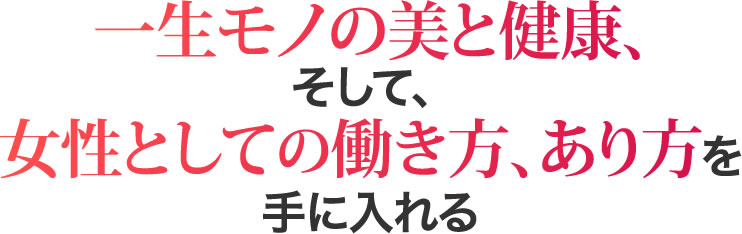 一生モノの美と健康、そして女性としての働き方、あり方を手に入れる